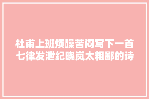 杜甫上班烦躁苦闷写下一首七律发泄纪晓岚太粗鄙的诗了