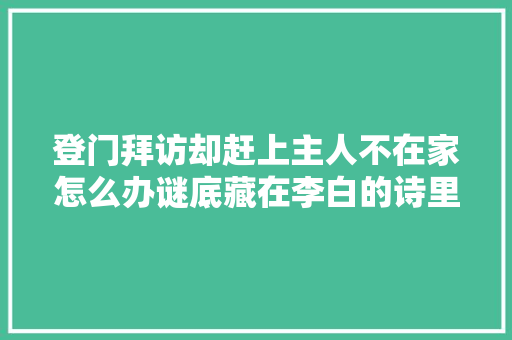 登门拜访却赶上主人不在家怎么办谜底藏在李白的诗里