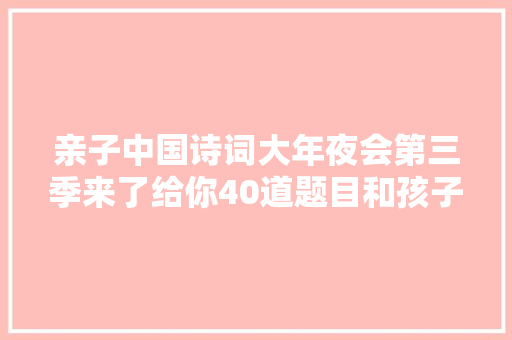 亲子中国诗词大年夜会第三季来了给你40道题目和孩子一路热热身
