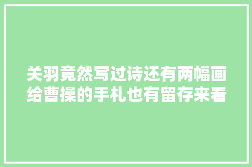关羽竟然写过诗还有两幅画给曹操的手札也有留存来看看