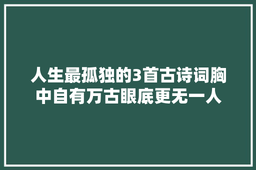 人生最孤独的3首古诗词胸中自有万古眼底更无一人
