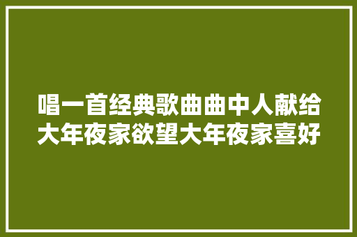 唱一首经典歌曲曲中人献给大年夜家欲望大年夜家喜好真人真唱