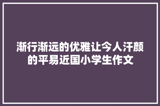 渐行渐远的优雅让今人汗颜的平易近国小学生作文
