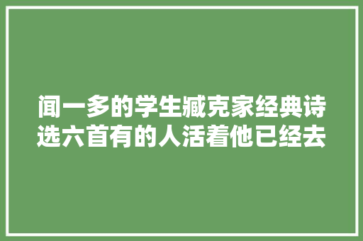 闻一多的学生臧克家经典诗选六首有的人活着他已经去世了