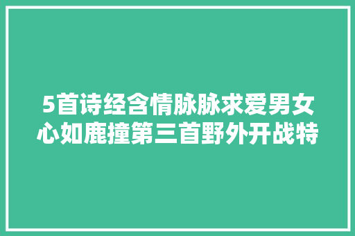 5首诗经含情脉脉求爱男女心如鹿撞第三首野外开战特别刺激