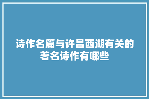 诗作名篇与许昌西湖有关的著名诗作有哪些