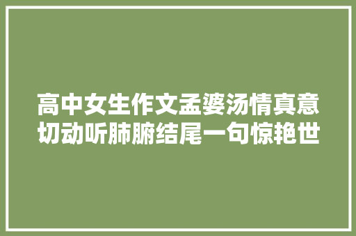 高中女生作文孟婆汤情真意切动听肺腑结尾一句惊艳世人