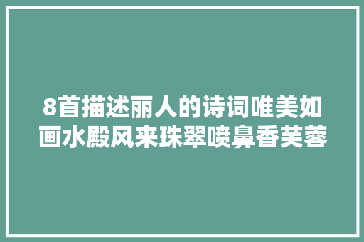 8首描述丽人的诗词唯美如画水殿风来珠翠喷鼻香芙蓉不及丽人妆