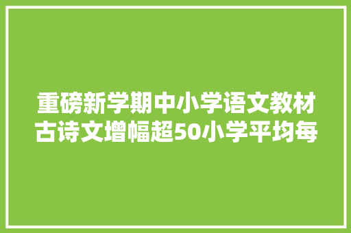 重磅新学期中小学语文教材古诗文增幅超50小学平均每个年级20篇古诗文附义务教诲阶段135首必背诗文