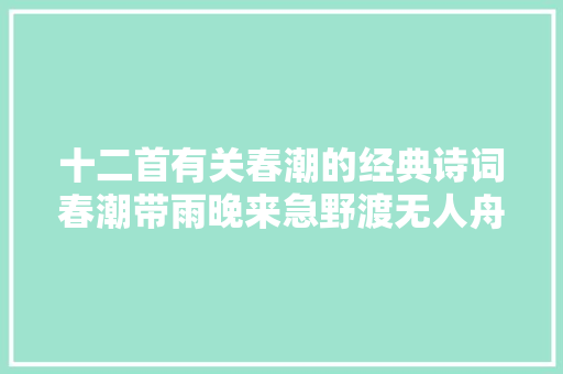 十二首有关春潮的经典诗词春潮带雨晚来急野渡无人舟自横