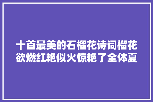 十首最美的石榴花诗词榴花欲燃红艳似火惊艳了全体夏天