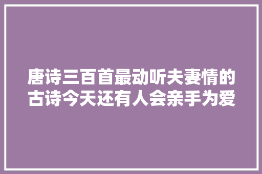 唐诗三百首最动听夫妻情的古诗今天还有人会亲手为爱人做衣服吗