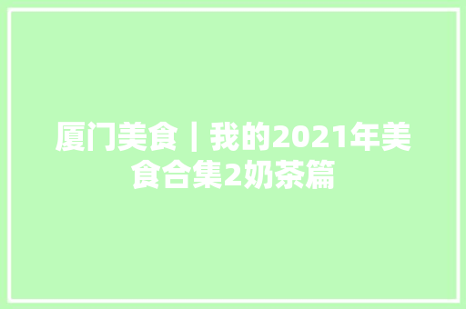 厦门美食｜我的2021年美食合集2奶茶篇