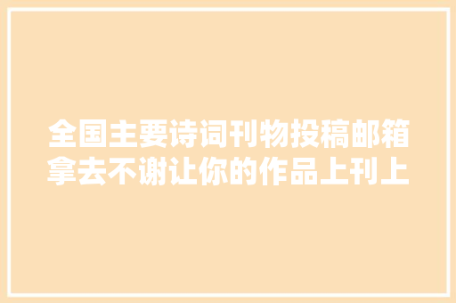 全国主要诗词刊物投稿邮箱拿去不谢让你的作品上刊上刊上刊