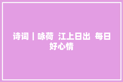 诗词｜咏荷  江上日出  每日好心情