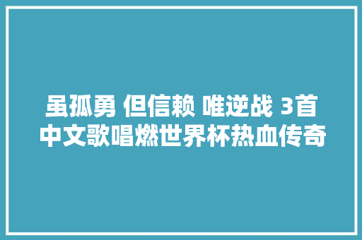 虽孤勇 但信赖 唯逆战 3首中文歌唱燃世界杯热血传奇