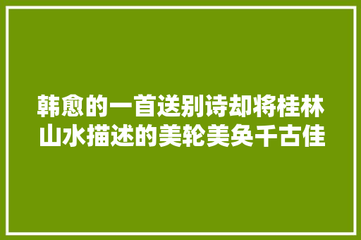 韩愈的一首送别诗却将桂林山水描述的美轮美奂千古佳作