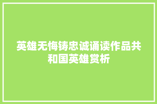 英雄无悔铸忠诚诵读作品共和国英雄赏析