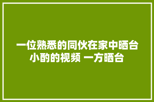 一位熟悉的同伙在家中晒台小酌的视频 一方晒台