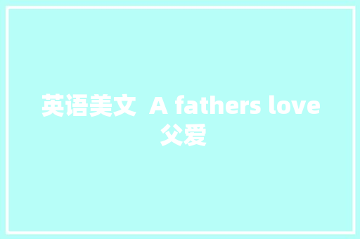 英语美文  A fathers love 父爱