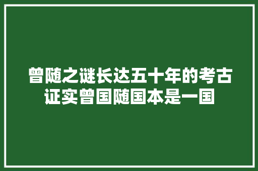 曾随之谜长达五十年的考古证实曾国随国本是一国