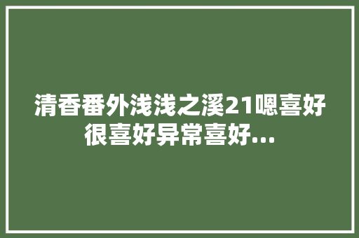 清香番外浅浅之溪21嗯喜好很喜好异常喜好…