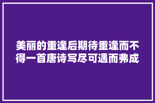 美丽的重逢后期待重逢而不得一首唐诗写尽可遇而弗成求的遗憾