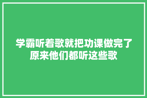 学霸听着歌就把功课做完了原来他们都听这些歌