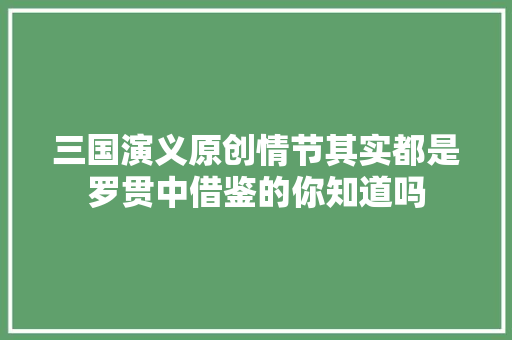 三国演义原创情节其实都是罗贯中借鉴的你知道吗