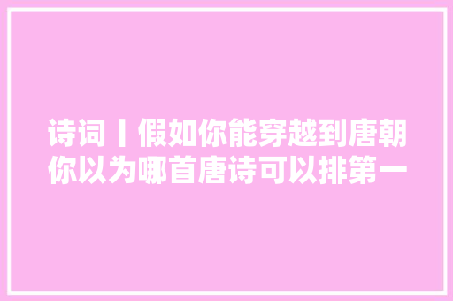诗词丨假如你能穿越到唐朝你以为哪首唐诗可以排第一