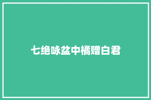 七绝咏盆中橘赠白君