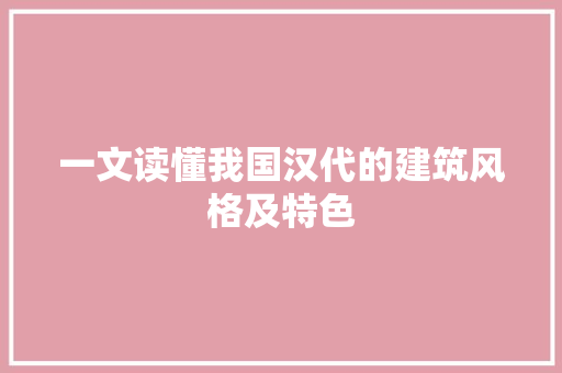 一文读懂我国汉代的建筑风格及特色