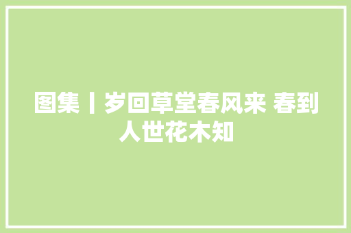 图集丨岁回草堂春风来 春到人世花木知