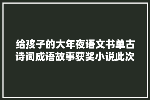 给孩子的大年夜语文书单古诗词成语故事获奖小说此次全齐了