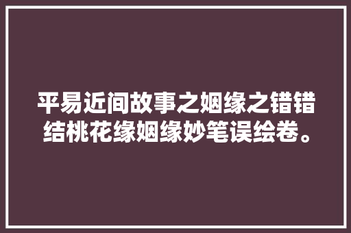 平易近间故事之姻缘之错错结桃花缘姻缘妙笔误绘卷。