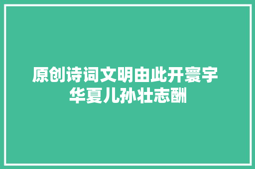 原创诗词文明由此开寰宇 华夏儿孙壮志酬