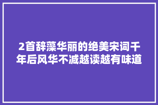 2首辞藻华丽的绝美宋词千年后风华不减越读越有味道