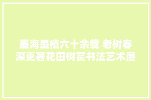 墨海垦植六十余载 老树春深更著花田树苌书法艺术展太原开展