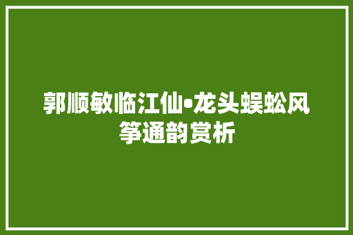 郭顺敏临江仙•龙头蜈蚣风筝通韵赏析