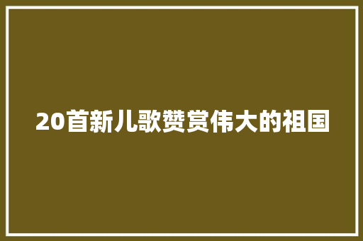 20首新儿歌赞赏伟大的祖国