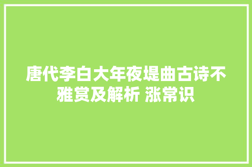 唐代李白大年夜堤曲古诗不雅赏及解析 涨常识