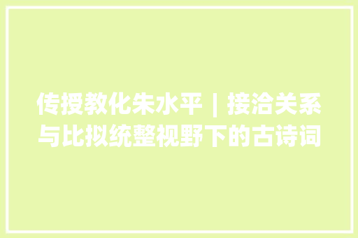 传授教化朱水平︱接洽关系与比拟统整视野下的古诗词传授教化