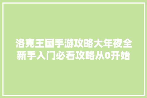 洛克王国手游攻略大年夜全新手入门必看攻略从0开始轻松玩转