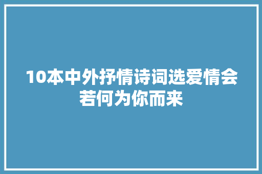 10本中外抒情诗词选爱情会若何为你而来