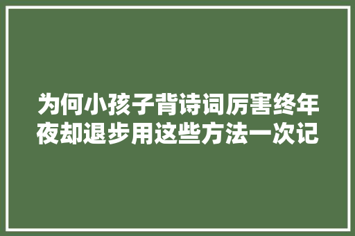 为何小孩子背诗词厉害终年夜却退步用这些方法一次记住终生难忘