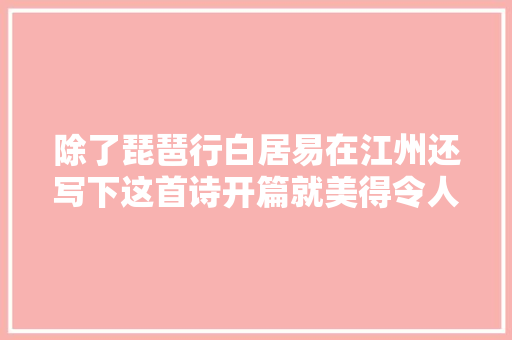除了琵琶行白居易在江州还写下这首诗开篇就美得令人心醉