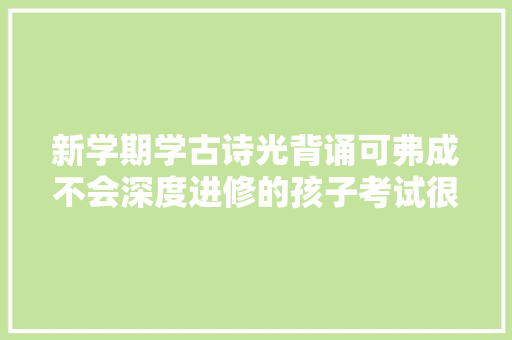 新学期学古诗光背诵可弗成不会深度进修的孩子考试很吃亏