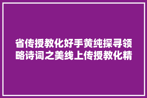 省传授教化好手黄纯探寻领略诗词之美线上传授教化精彩绽放｜战疫下的收集传授教化