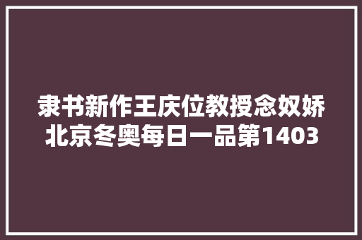 隶书新作王庆位教授念奴娇北京冬奥每日一品第1403期