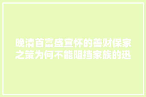 晚清首富盛宣怀的善财保家之策为何不能阻挡家族的迅速衰败